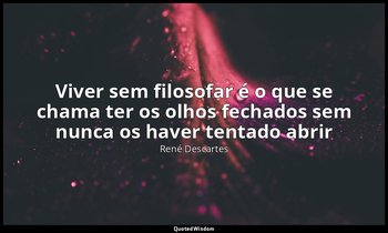 "Viver sem filosofar é o que se chama ter os olhos fechados sem nunca os haver t — René Descartes