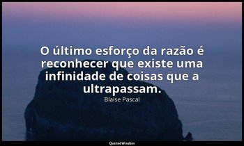 "O último esforço da razão é reconhecer que existe uma infinidade de coisas que  — Blaise Pascal