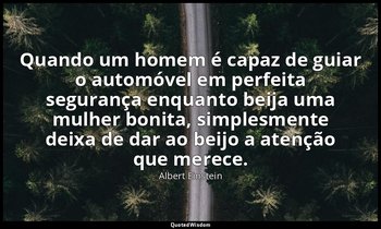 "Quando um homem é capaz de guiar o automóvel em perfeita segurança enquanto bei — Albert Einstein