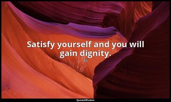 Satisfy yourself and you will gain dignity. — Ali
