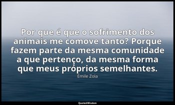 "Por que é que o sofrimento dos animais me comove tanto? Porque fazem parte da m — Émile Zola