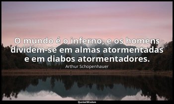 "O mundo é o inferno, e os homens dividem-se em almas atormentadas e em diabos a — Arthur Schopenhauer