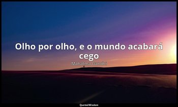 " Olho por olho, e o mundo acabará cego". — Mahatma Gandhi