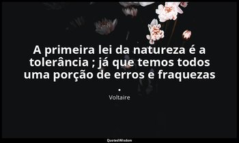 "A primeira lei da natureza é a tolerância ; já que temos todos uma porção de er — Voltaire