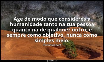 "Age de modo que consideres a humanidade tanto na tua pessoa quanto na de qualqu — Immanuel Kant