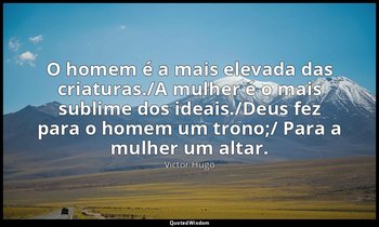 "O homem é a mais elevada das criaturas./A mulher é o mais sublime dos ideais./D — Victor Hugo