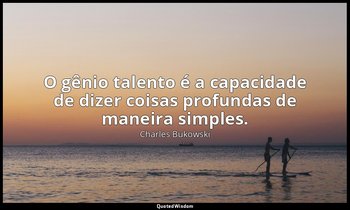 "O gênio talento é a capacidade de dizer coisas profundas de maneira simples." — Charles Bukowski