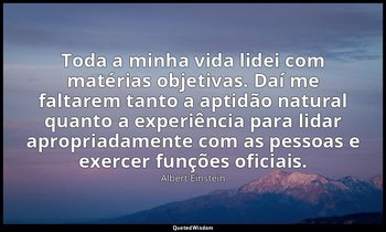 "Toda a minha vida lidei com matérias objetivas. Daí me faltarem tanto a aptidão — Albert Einstein