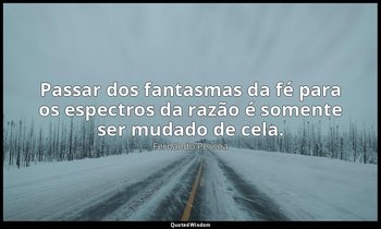 Passar dos fantasmas da fé para os espectros da razão é somente ser mudado de ce — Fernando Pessoa