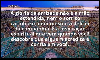 "A glória da amizade não é a mão estendida, nem o sorriso carinhoso, nem mesmo a — Ralph Waldo Emerson