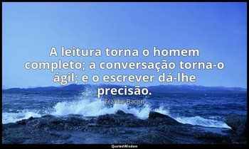 "A leitura torna o homem completo; a conversação torna-o ágil; e o escrever dá-l — Francis Bacon