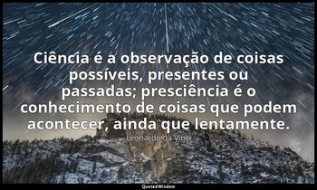 Ciência é a observação de coisas possíveis, presentes ou passadas; presciência é — Leonardo da Vinci