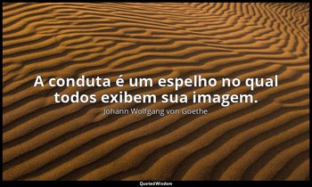 "A conduta é um espelho no qual todos exibem sua imagem." — Johann Wolfgang von Goethe