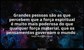 "Grandes pessoas são as que percebem que a força espiritual é muito mais poderos — Ralph Waldo Emerson