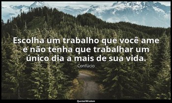 "Escolha um trabalho que você ame e não tenha que trabalhar um único dia a mais  — Confúcio