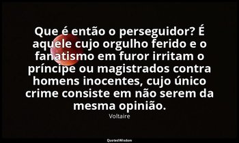 "Que é então o perseguidor? É aquele cujo orgulho ferido e o fanatismo em furor  — Voltaire