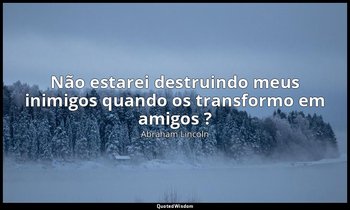"Não estarei destruindo meus inimigos quando os transformo em amigos ?" — Abraham Lincoln