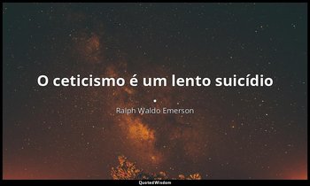 "O ceticismo é um lento suicídio ." — Ralph Waldo Emerson