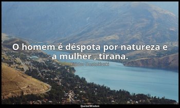 "O homem é déspota por natureza e a mulher , tirana." — Fiódor Dostoiévski