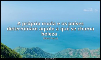 "A própria moda e os países determinam aquilo a que se chama beleza ." — Blaise Pascal