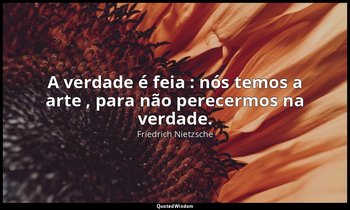 "A verdade é feia : nós temos a arte , para não perecermos na verdade." — Friedrich Nietzsche