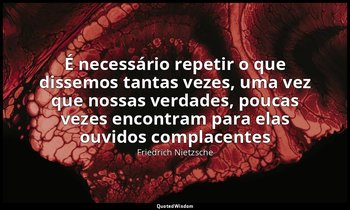 "É necessário repetir o que dissemos tantas vezes, uma vez que nossas verdades,  — Friedrich Nietzsche