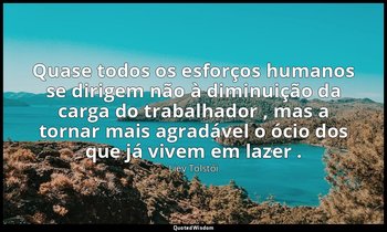 "Quase todos os esforços humanos se dirigem não à diminuição da carga do trabalh — Liev Tolstói