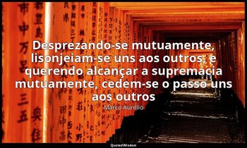"Desprezando-se mutuamente, lisonjeiam-se uns aos outros, e querendo alcançar a  — Marco Aurélio