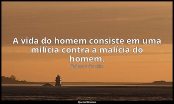 "A vida do homem consiste em uma milícia contra a malícia do homem." — Baltasar Gracián