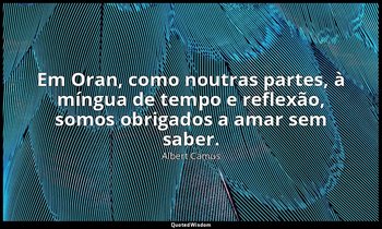 "Em Oran, como noutras partes, à míngua de tempo e reflexão, somos obrigados a a — Albert Camus