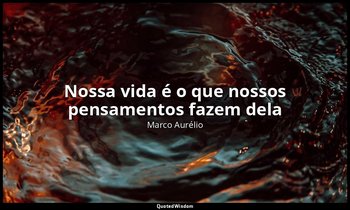 "Nossa vida é o que nossos pensamentos fazem dela". — Marco Aurélio