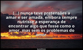 “(...) nunca teve pretensões a amar e ser amada, embora sempre nutrisse a espera — Gabriel García Márquez