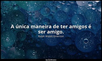 "A única maneira de ter amigos é ser amigo." — Ralph Waldo Emerson