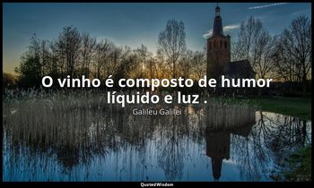 "O vinho é composto de humor líquido e luz ." — Galileu Galilei