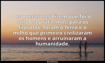 "Os poetas nos dizem que foi o ouro e a prata, mas, para os filósofos, foram o f — Jean-Jacques Rousseau