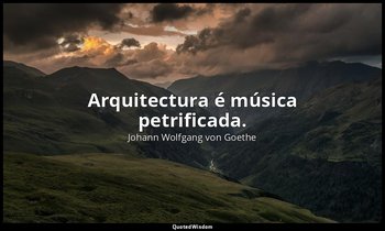 "Arquitectura é música petrificada." — Johann Wolfgang von Goethe
