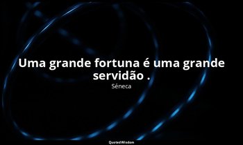 "Uma grande fortuna é uma grande servidão ." — Séneca