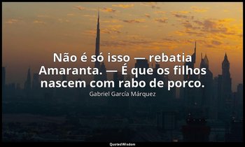 Não é só isso — rebatia Amaranta. — É que os filhos nascem com rabo de porco. — Gabriel García Márquez