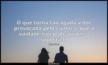 "O que torna tão aguda a dor provocada pelo ciúme, é que a vaidade não pode ajud — Stendhal