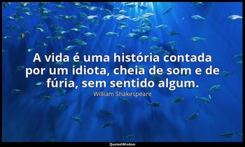"A vida é uma história contada por um idiota, cheia de som e de fúria, sem senti — William Shakespeare