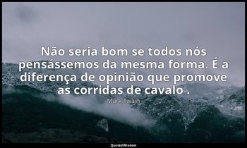 "Não seria bom se todos nós pensássemos da mesma forma. É a diferença de opinião — Mark Twain