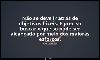"Não se deve ir atrás de objetivos fáceis. É preciso buscar o que só pode ser al — Albert Einstein