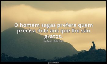 "O homem sagaz prefere quem precisa dele aos que lhe são gratos." — Baltasar Gracián