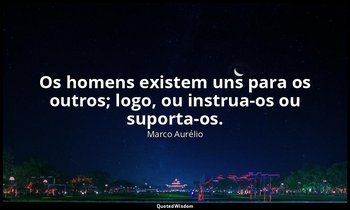 "Os homens existem uns para os outros; logo, ou instrua-os ou suporta-os." — Marco Aurélio