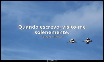 Quando escrevo, visito-me solenemente. — Fernando Pessoa
