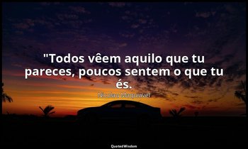 "Todos vêem aquilo que tu pareces, poucos sentem o que tu és. — Nicolau Maquiavel