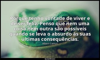 "Porque tenho vontade de viver e de ser feliz. Penso que nem uma coisa nem outra — Albert Camus
