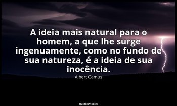 "A ideia mais natural para o homem, a que lhe surge ingenuamente, como no fundo  — Albert Camus