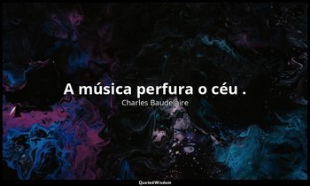 "A música perfura o céu ." — Charles Baudelaire