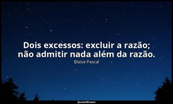 "Dois excessos: excluir a razão; não admitir nada além da razão." — Blaise Pascal